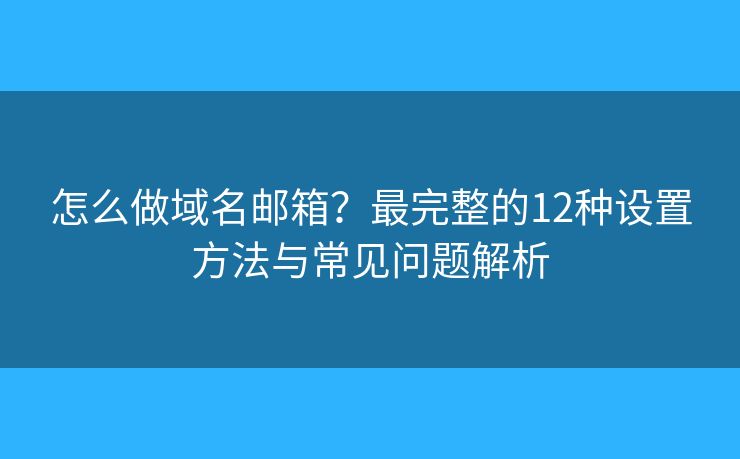 怎么做域名邮箱？最完整的12种设置方法与常见问题解析
