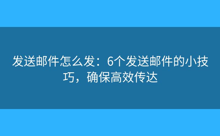 发送邮件怎么发：6个发送邮件的小技巧，确保高效传达