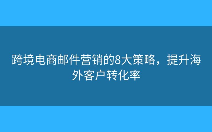 跨境电商邮件营销的8大策略,提升海外客户转化率 跨境电商邮件营销的8大策略,提升海外客户转化率