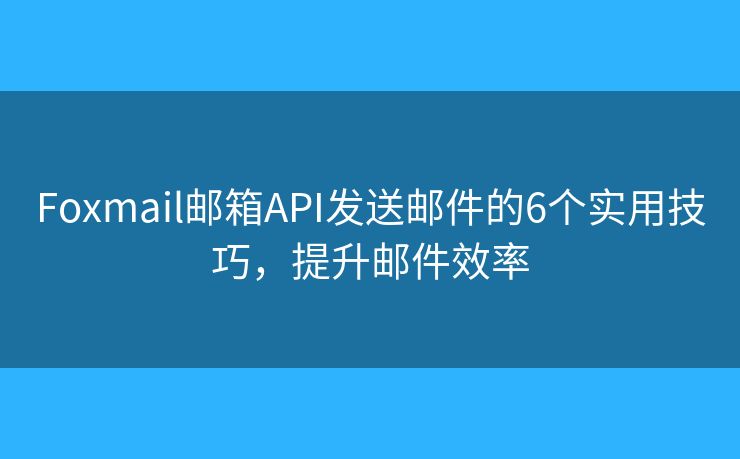 Foxmail邮箱API发送邮件的6个实用技巧，提升邮件效率