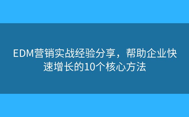 EDM营销实战经验分享，帮助企业快速增长的10个核心方法