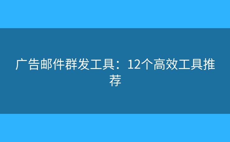 广告邮件群发工具：12个高效工具推荐