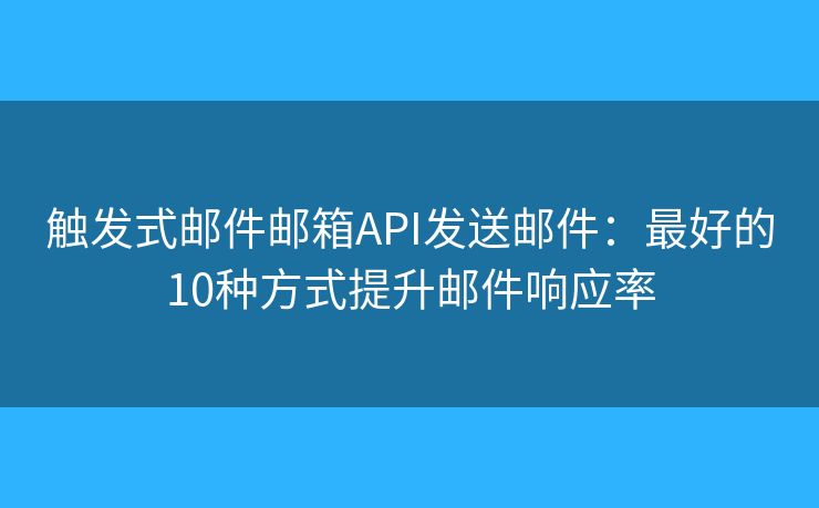 触发式邮件邮箱API发送邮件：最好的10种方式提升邮件响应率