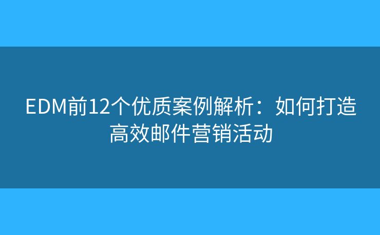 EDM前12个优质案例解析：如何打造高效邮件营销活动