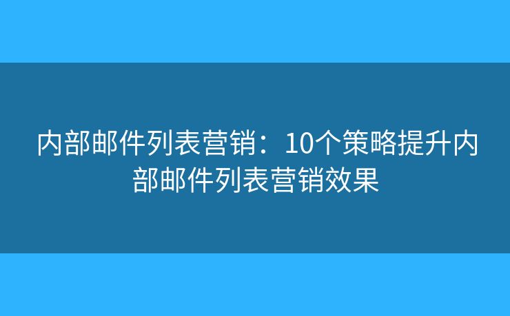 内部邮件列表营销:10个策略提升内部邮件列表营销效果 内部邮件列表营销:10个策略提升内部邮件列表营销效果