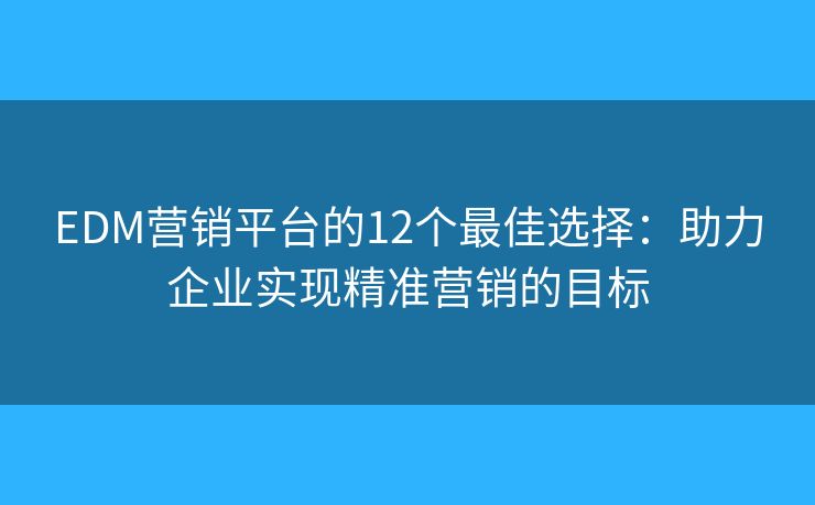 EDM营销平台的12个最佳选择：助力企业实现精准营销的目标