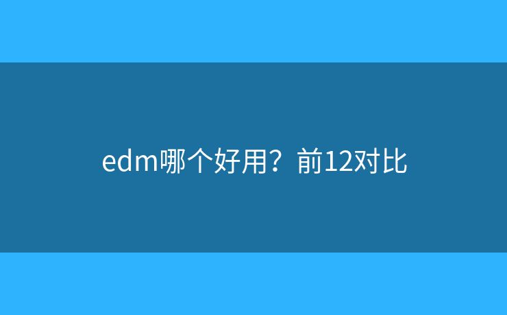 edm哪个好用？前12对比