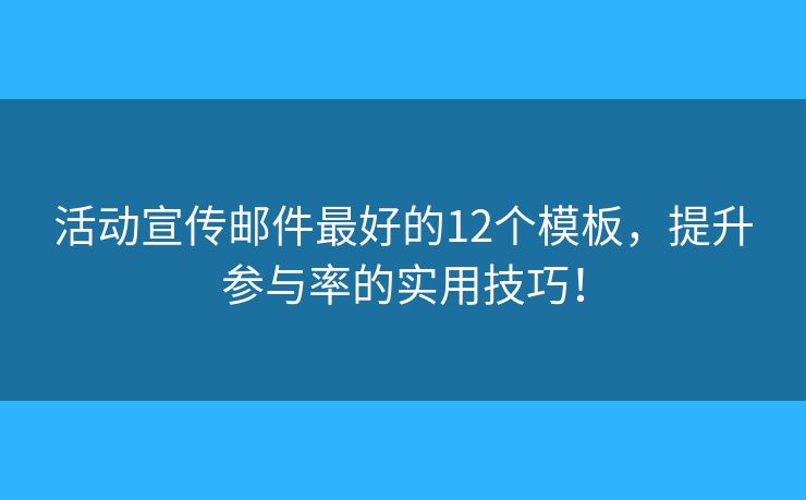 活动宣传邮件最好的12个模板，提升参与率的实用技巧！