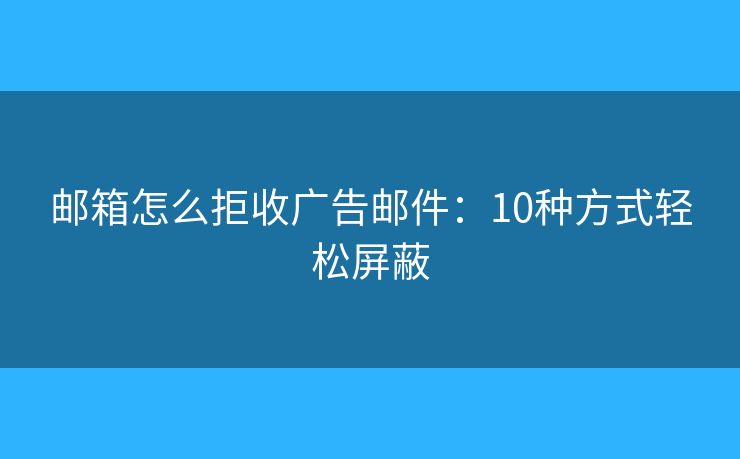 邮箱怎么拒收广告邮件：10种方式轻松屏蔽