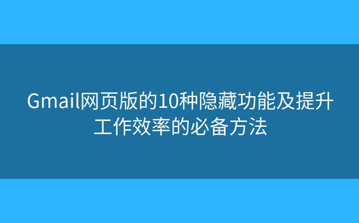 Gmail网页版的10种隐藏功能及提升工作效率的必备方法