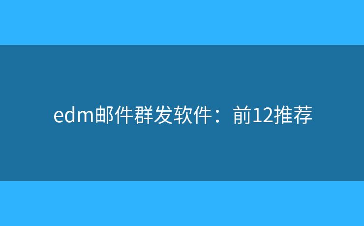 edm邮件群发软件：前12推荐