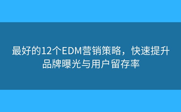 最好的12个EDM营销策略，快速提升品牌曝光与用户留存率