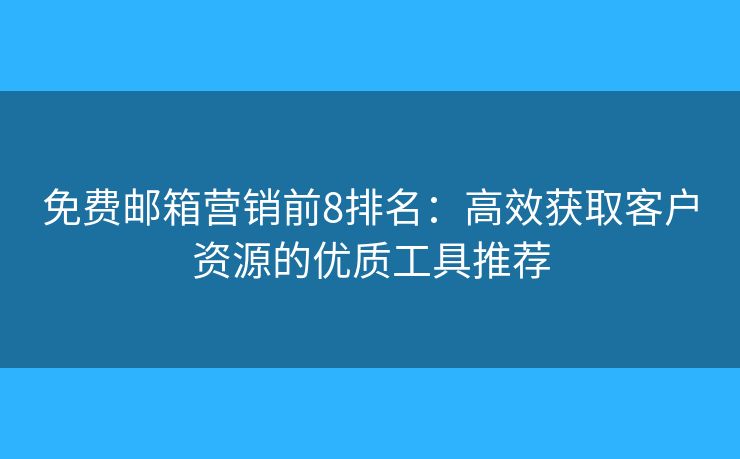 免费邮箱营销前8排名：高效获取客户资源的优质工具推荐