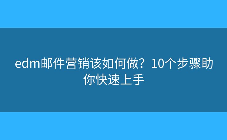 edm邮件营销该如何做？10个步骤助你快速上手