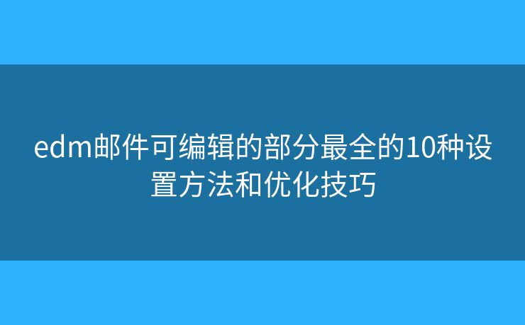 edm邮件可编辑的部分最全的10种设置方法和优化技巧 edm邮件可编辑的部分最全的10种设置方法和优化技巧
