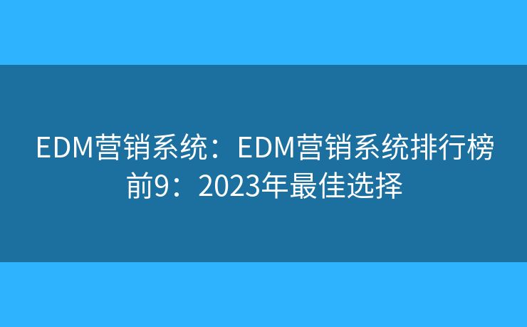 EDM营销系统:EDM营销系统排行榜前9:2023年最佳选择 EDM营销系统:EDM营销系统排行榜前9:2023年最佳选择