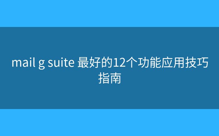 mail g suite 最好的12个功能应用技巧指南