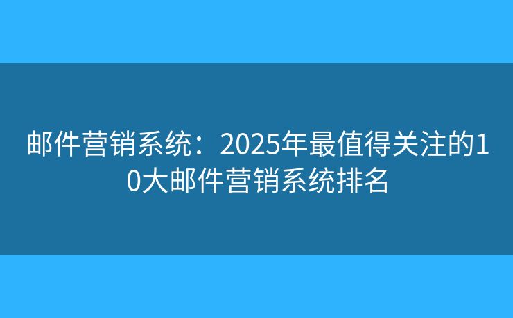 邮件营销系统：2025年最值得关注的10大邮件营销系统排名
