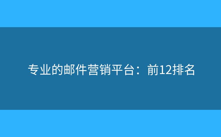 专业的邮件营销平台：前12排名