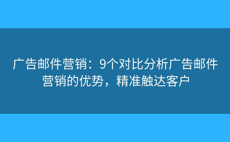 广告邮件营销：9个对比分析广告邮件营销的优势，精准触达客户