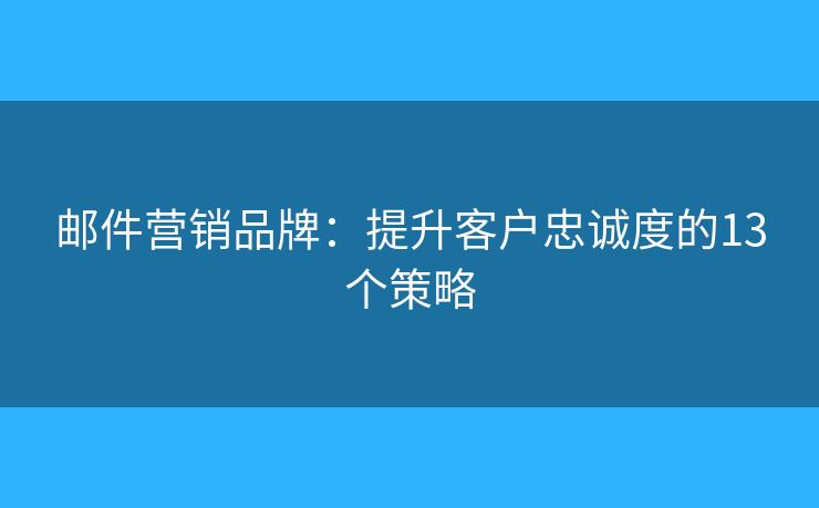 邮件营销品牌：提升客户忠诚度的13个策略