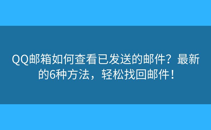 QQ邮箱如何查看已发送的邮件？最新的6种方法，轻松找回邮件！