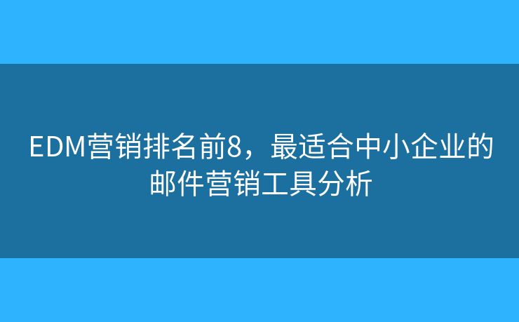 EDM营销排名前8，最适合中小企业的邮件营销工具分析