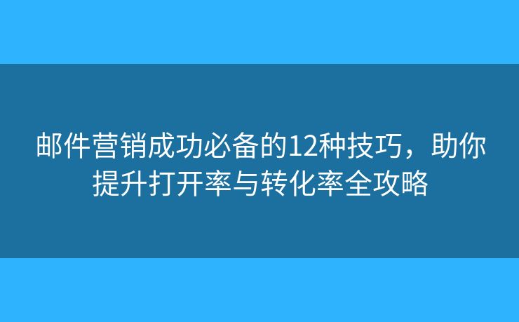 邮件营销成功必备的12种技巧，助你提升打开率与转化率全攻略