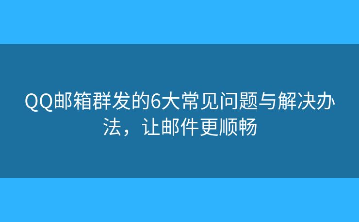 QQ邮箱群发的6大常见问题与解决办法，让邮件更顺畅
