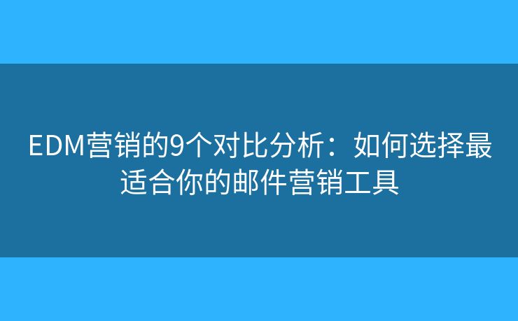 EDM营销的9个对比分析：如何选择最适合你的邮件营销工具