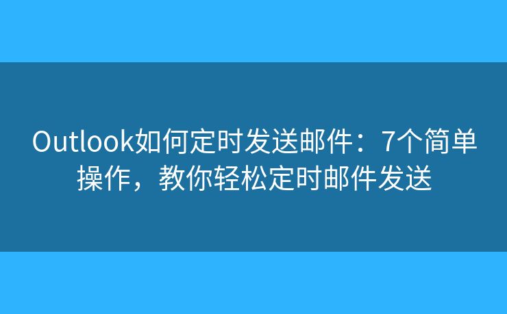 Outlook如何定时发送邮件:7个简单操作,教你轻松定时邮件发送 Outlook如何定时发送邮件:7个简单操作,教你轻松定时邮件发送