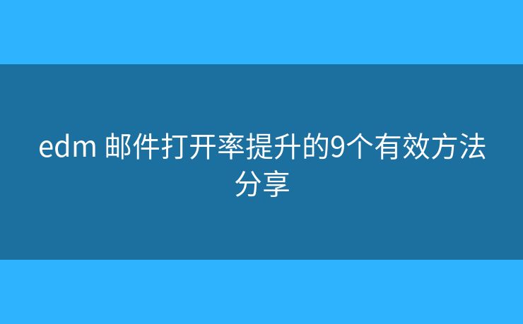 edm 邮件打开率提升的9个有效方法分享
