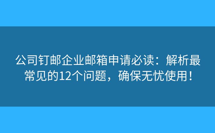 公司钉邮企业邮箱申请必读：解析最常见的12个问题，确保无忧使用！