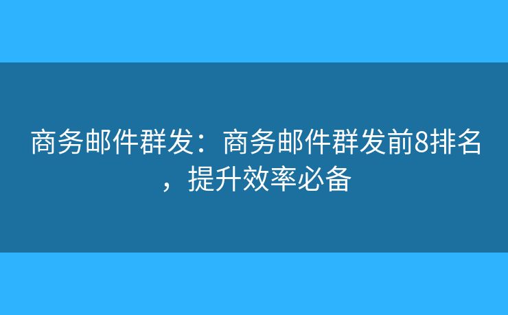 商务邮件群发:商务邮件群发前8排名,提升效率必备 商务邮件群发:商务邮件群发前8排名,提升效率必备
