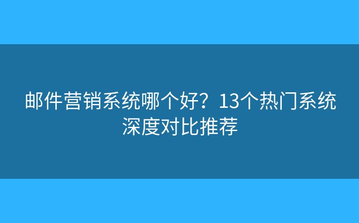 邮件营销系统哪个好？13个热门系统深度对比推荐