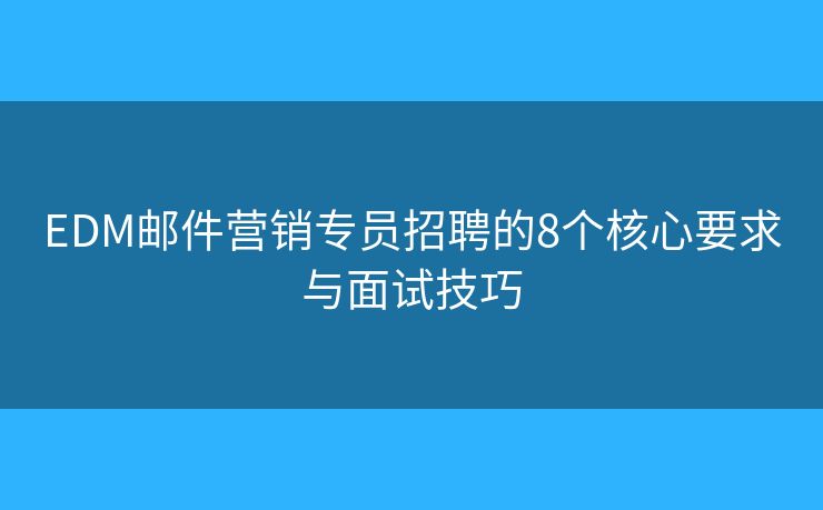 EDM邮件营销专员招聘的8个核心要求与面试技巧