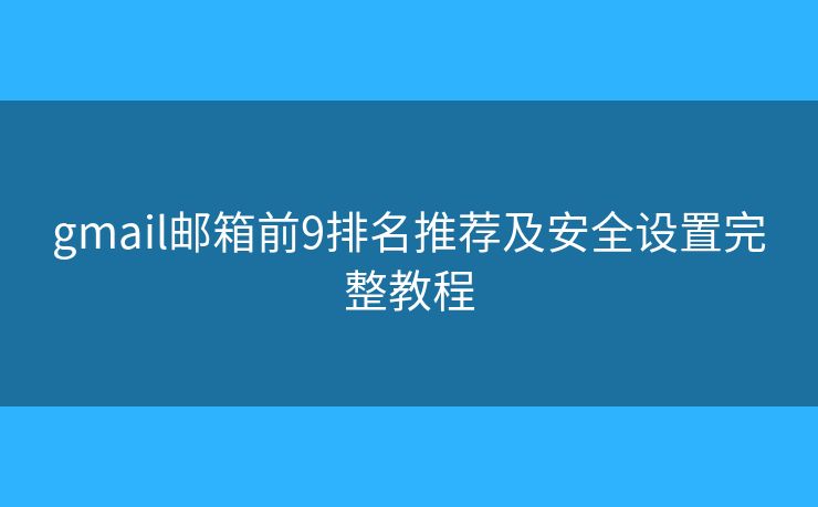 gmail邮箱前9排名推荐及安全设置完整教程