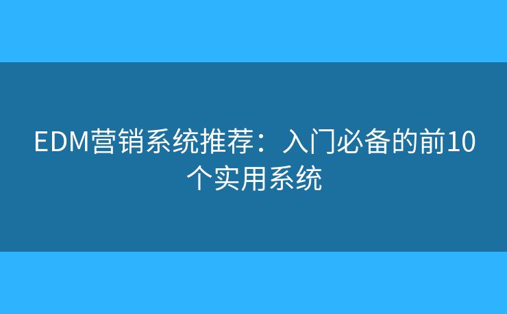 EDM营销系统推荐：入门必备的前10个实用系统