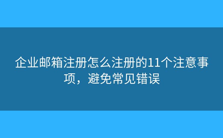 企业邮箱注册怎么注册的11个注意事项，避免常见错误