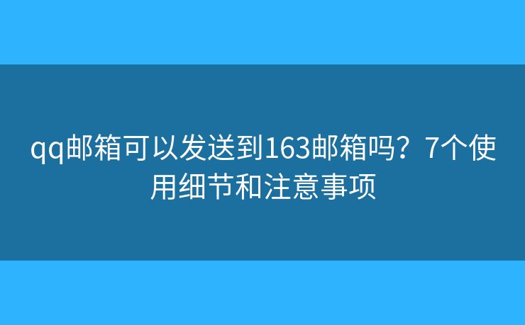qq邮箱可以发送到163邮箱吗？7个使用细节和注意事项