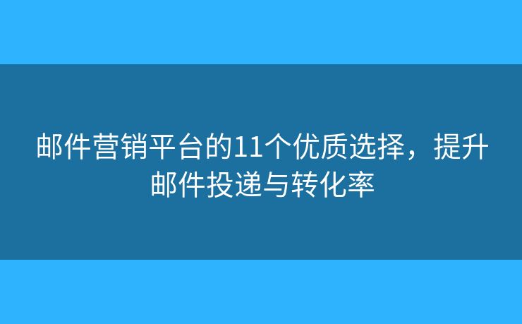 邮件营销平台的11个优质选择，提升邮件投递与转化率