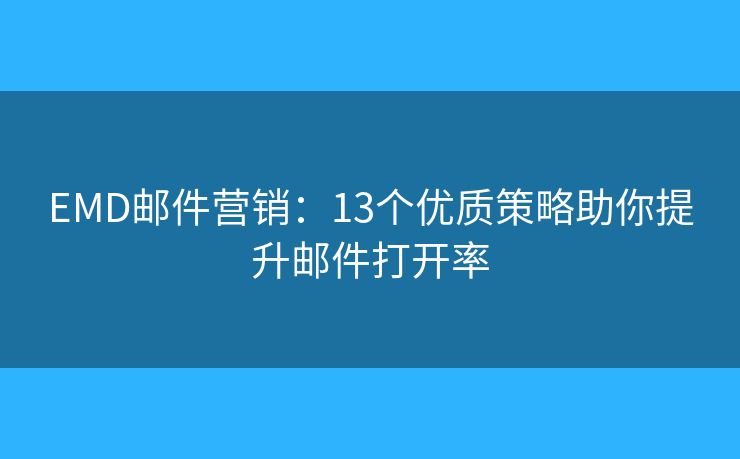 EMD邮件营销：13个优质策略助你提升邮件打开率