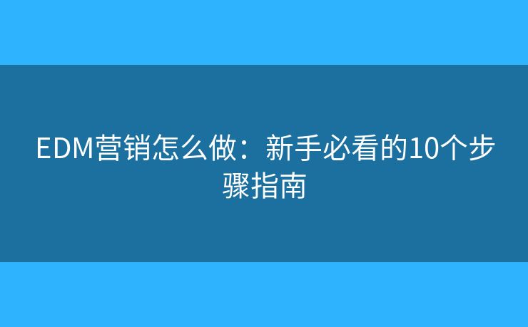 EDM营销怎么做：新手必看的10个步骤指南