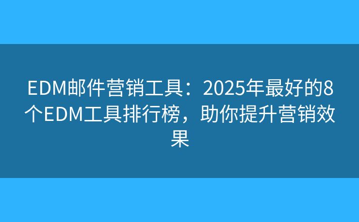 EDM邮件营销工具：2025年最好的8个EDM工具排行榜，助你提升营销效果