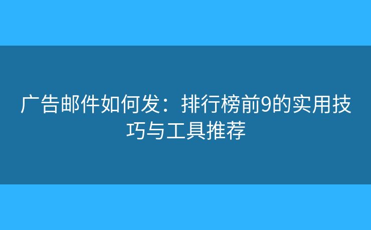 广告邮件如何发：排行榜前9的实用技巧与工具推荐
