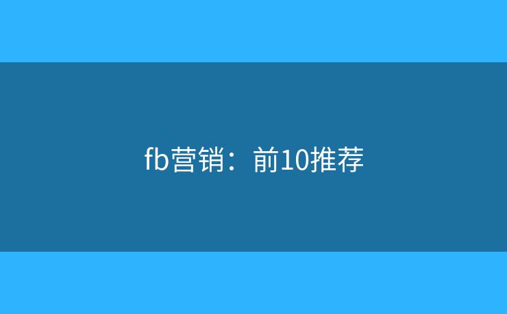 fb营销:前10推荐 fb营销:前10推荐