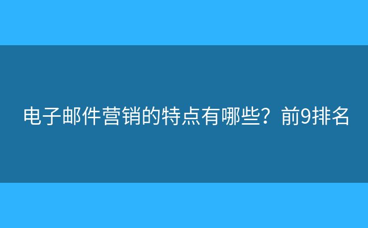 电子邮件营销的特点有哪些？前9排名
