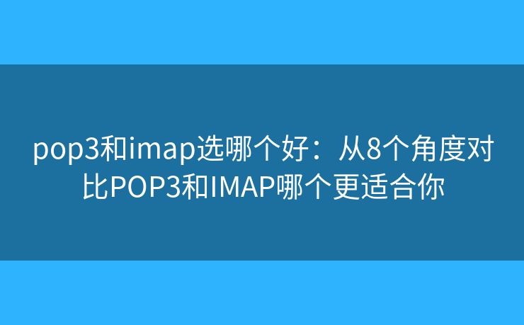 pop3和imap选哪个好：从8个角度对比POP3和IMAP哪个更适合你