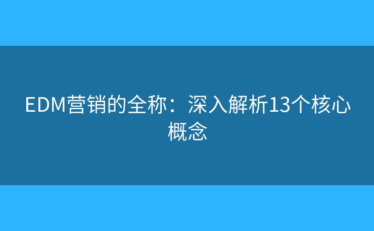 EDM营销的全称:深入解析13个核心概念 EDM营销的全称:深入解析13个核心概念