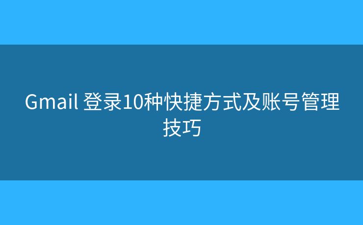 Gmail 登录10种快捷方式及账号管理技巧